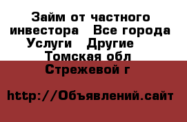 Займ от частного инвестора - Все города Услуги » Другие   . Томская обл.,Стрежевой г.